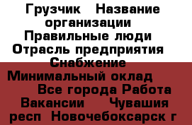 Грузчик › Название организации ­ Правильные люди › Отрасль предприятия ­ Снабжение › Минимальный оклад ­ 26 000 - Все города Работа » Вакансии   . Чувашия респ.,Новочебоксарск г.